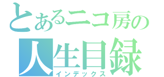 とあるニコ房の人生目録（インデックス）