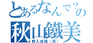 とあるなんで？の秋山鐵美（野入成規（笑））