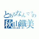 とあるなんで？の秋山鐵美（野入成規（笑））