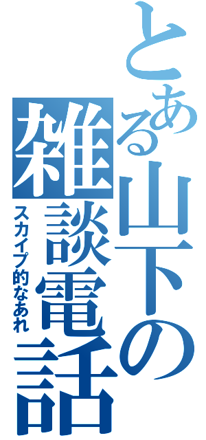 とある山下の雑談電話（スカイプ的なあれ）