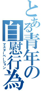 とある青年の自慰行為（マスターベーション）