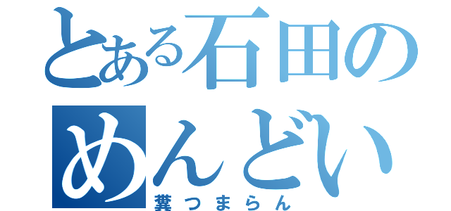 とある石田のめんどい（糞つまらん）