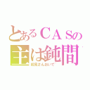 とあるＣＡＳの主は鈍間（初見さんおいで~）