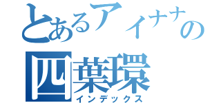 とあるアイナナの四葉環（インデックス）