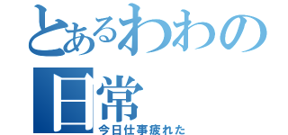 とあるわわの日常（今日仕事疲れた）