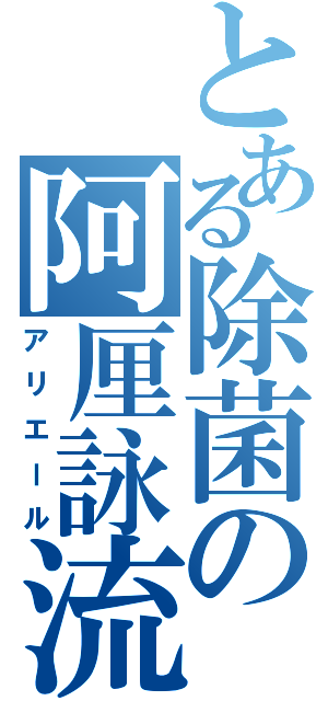 とある除菌の阿厘詠流（アリエール）