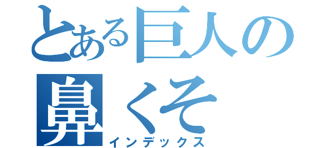 とある巨人の鼻くそ（インデックス）