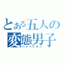 とある五人の変態男子（ハイペリオン）