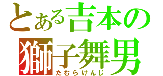 とある吉本の獅子舞男（たむらけんじ）