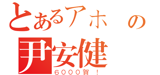 とあるアホ の尹安健（６０００賀 ！）