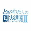 とあるわたしの現実逃避Ⅱ（リアルアウェイ）