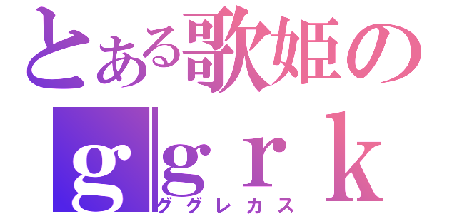 とある歌姫のｇｇｒｋｓ（ググレカス）