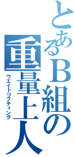 とあるＢ組の重量上人Ⅱ（ウエイトリフティング）