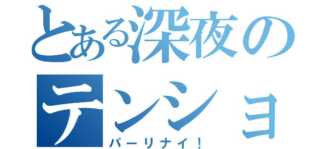 とある深夜のテンション（パーリナイ！）