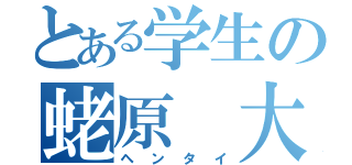 とある学生の蛯原 大喜（ヘンタイ）