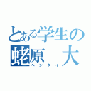 とある学生の蛯原 大喜（ヘンタイ）