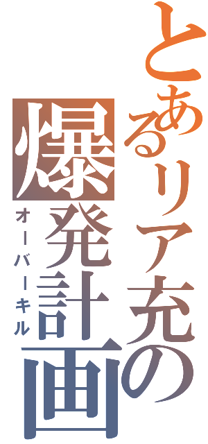 とあるリア充の爆発計画（オーバーキル）