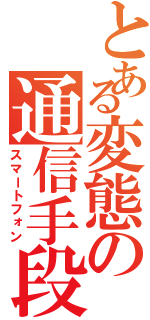 とある変態の通信手段（スマートフォン）