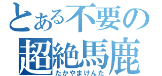 とある不要の超絶馬鹿（たかやまけんた）