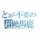 とある不要の超絶馬鹿（たかやまけんた）