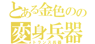 とある金色のの変身兵器（トランス兵器）