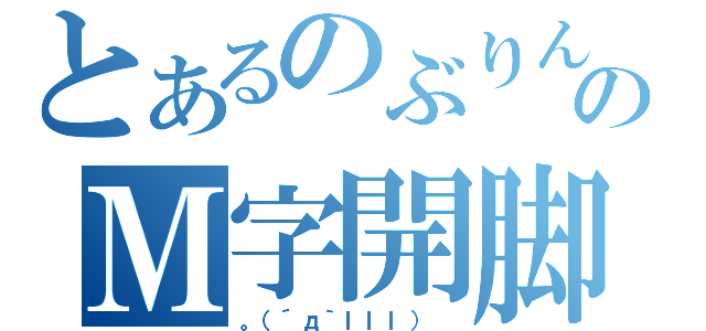 とあるのぶりんのＭ字開脚（。（´д｀ｌｌｌ） ）