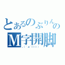 とあるのぶりんのＭ字開脚（。（´д｀ｌｌｌ） ）