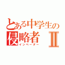 とある中学生の侵略者Ⅱ（インベーダー）