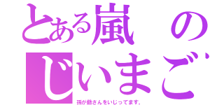 とある嵐のじいまご（孫が爺さんをいじってます。）