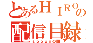 とあるＨＩＲＯの配信目録（ｓｐｏｏｎの闇）