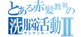 とある赤髪教祖の洗脳活動Ⅱ（ランランルー）