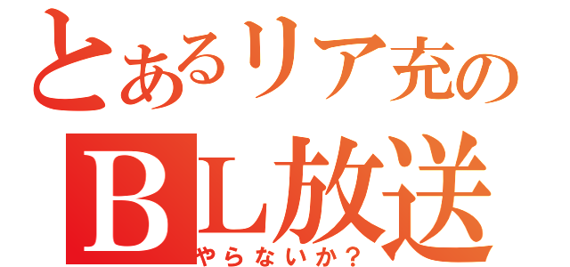 とあるリア充のＢＬ放送（やらないか？）