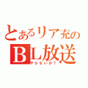 とあるリア充のＢＬ放送（やらないか？）