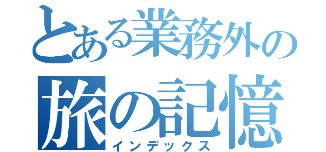 とある業務外の旅の記憶（インデックス）