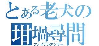 とある老犬の坩堝尋問（ファイナルアンサー）