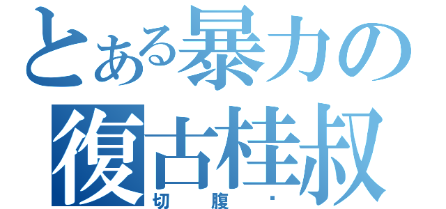 とある暴力の復古桂叔（切腹吧）