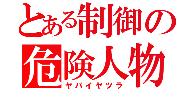 とある制御の危険人物（ヤバイヤツラ）