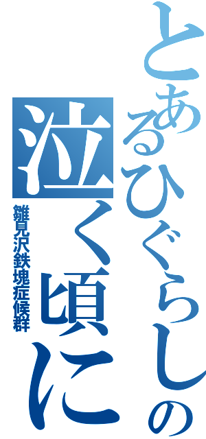 とあるひぐらしの泣く頃に（雛見沢鉄塊症候群）