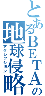 とあるＢＥＴＡの地球侵略（アグレッション）