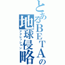 とあるＢＥＴＡの地球侵略（アグレッション）