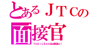 とあるＪＴＣの面接官（ＴＯＥＩＣ８４０点は普通だ！）