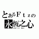 とあるＦｔｚの永恆之心（Ｊｅｒｒｙ Ｇｏｒ）