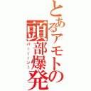 とあるアモトの頭部爆発（パーーーン！）