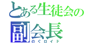 とある生徒会の副会長（のぐロイド）