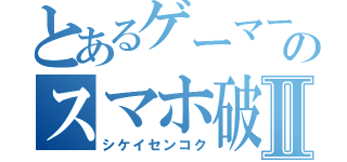 とあるゲーマーのスマホ破壊Ⅱ（シケイセンコク）