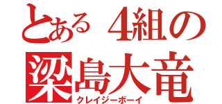 とある４組の梁島大竜（クレイジーボーイ）