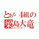 とある４組の梁島大竜（クレイジーボーイ）