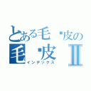 とある毛嘻皮の毛嘻皮Ⅱ（インデックス）