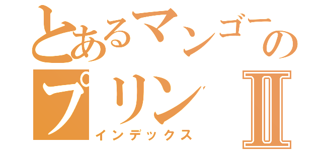 とあるマンゴーのプリンⅡ（インデックス）