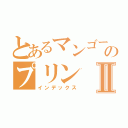 とあるマンゴーのプリンⅡ（インデックス）